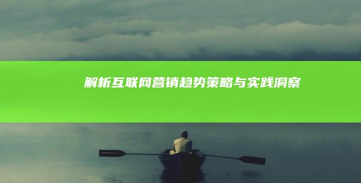 解析互联网营销：趋势、策略与实践洞察