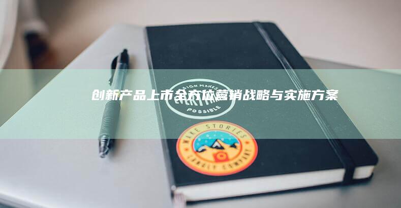 创新产品上市：全方位营销战略与实施方案